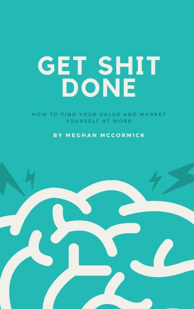 Get Shit Done: A Guide to Finding Your Value and Marketing Yourself at Work
