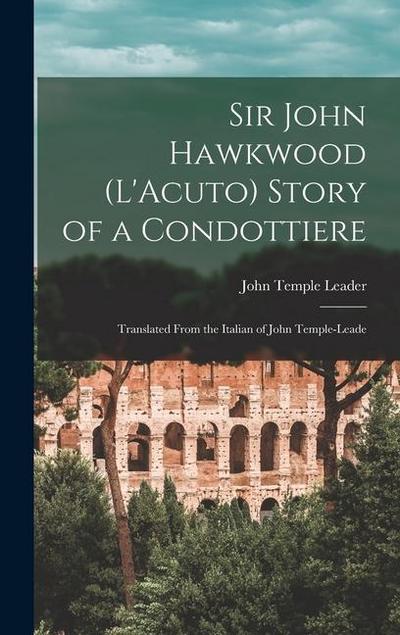 Sir John Hawkwood (L’Acuto) Story of a Condottiere; Translated From the Italian of John Temple-Leade