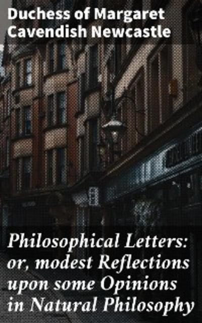 Philosophical Letters: or, modest Reflections upon some Opinions in Natural Philosophy