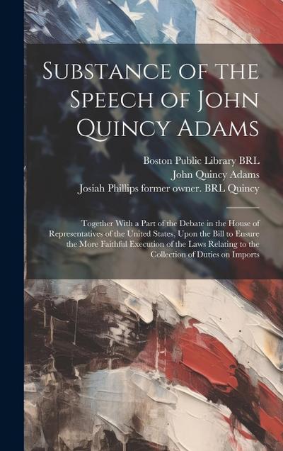 Substance of the Speech of John Quincy Adams: Together With a Part of the Debate in the House of Representatives of the United States, Upon the Bill t