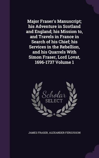 Major Fraser’s Manuscript; his Adventure in Scotland and England; his Mission to, and Travels in France in Search of his Chief; his Services in the Re