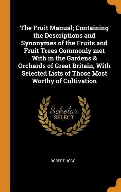 The Fruit Manual; Containing the Descriptions and Synonymes of the Fruits and Fruit Trees Commonly Met with in the Gardens & Orchards of Great Britain