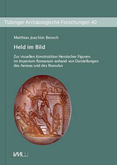 Held im Bild: Zur visuellen Konstruktion Heroischer Figuren im Imperium Romanum anhand von Darstellungen des Aeneas und des Romulus (Tübinger Archäologische Forschungen)