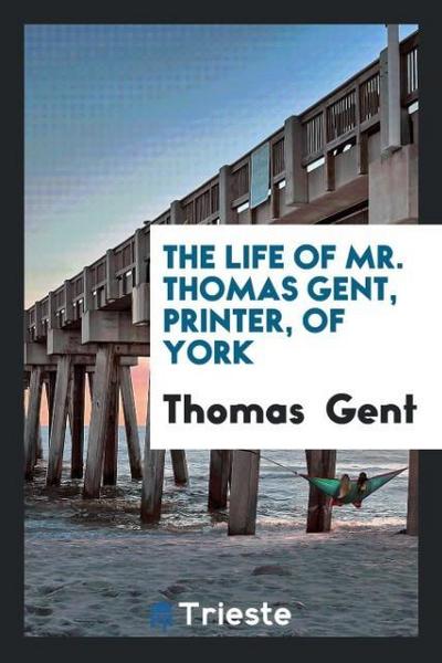The Life of Mr. Thomas Gent, Printer, of York