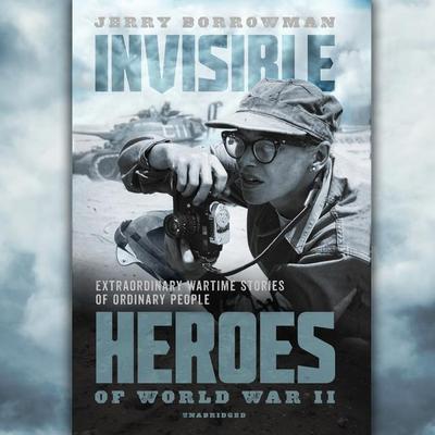 Invisible Heroes of World War II: Extraordinary Wartime Stories of Ordinary People