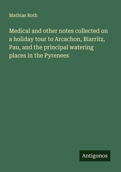 Medical and other notes collected on a holiday tour to Arcachon, Biarritz, Pau, and the principal watering places in the Pyrenees