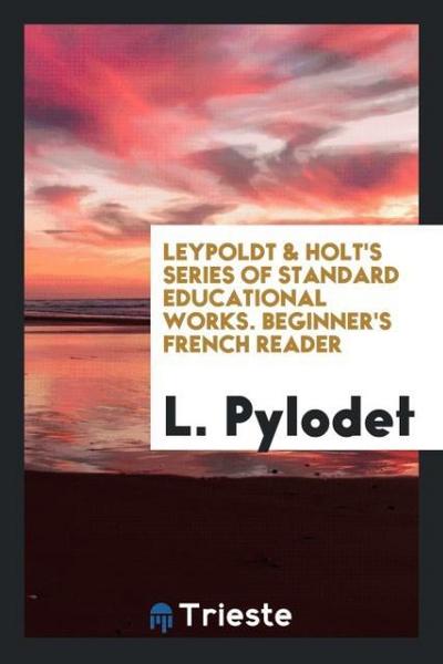 Leypoldt & Holt’s Series of Standard Educational Works. Beginner’s French Reader