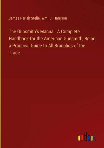 The Gunsmith’s Manual. A Complete Handbook for the American Gunsmith, Being a Practical Guide to All Branches of the Trade