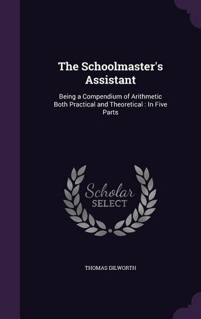 The Schoolmaster’s Assistant: Being a Compendium of Arithmetic Both Practical and Theoretical: In Five Parts