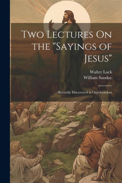 Two Lectures On the "Sayings of Jesus": Recently Discovered at Oxyrhynchus
