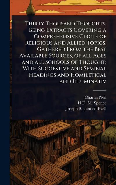 Thirty Thousand Thoughts, Being Extracts Covering a Comprehensive Circle of Religious and Allied Topics, Gathered From the Best Available Sources, of all Ages and all Schools of Thought; With Suggestive and Seminal Headings and Homiletical and Illuminativ