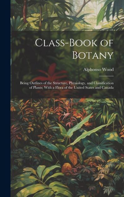 Class-book of Botany: Being Outlines of the Structure, Physiology, and Classification of Plants; With a Flora of the United States and Canad
