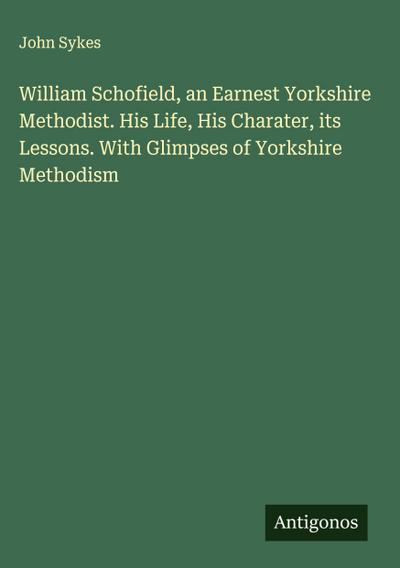 William Schofield, an Earnest Yorkshire Methodist. His Life, His Charater, its Lessons. With Glimpses of Yorkshire Methodism