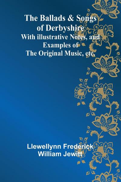 The Ballads & Songs of Derbyshire; With Illustrative Notes, and Examples of the Original Music, etc.
