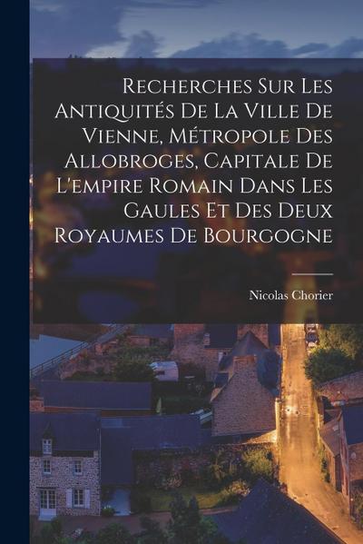Recherches Sur Les Antiquités De La Ville De Vienne, Métropole Des Allobroges, Capitale De L’empire Romain Dans Les Gaules Et Des Deux Royaumes De Bou