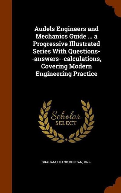 Audels Engineers and Mechanics Guide ... a Progressive Illustrated Series With Questions--answers--calculations, Covering Modern Engineering Practice