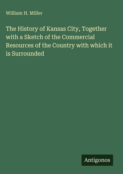 The History of Kansas City, Together with a Sketch of the Commercial Resources of the Country with which it is Surrounded