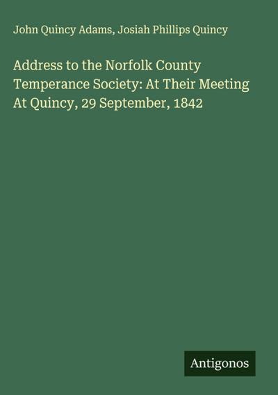 Address to the Norfolk County Temperance Society: At Their Meeting At Quincy, 29 September, 1842