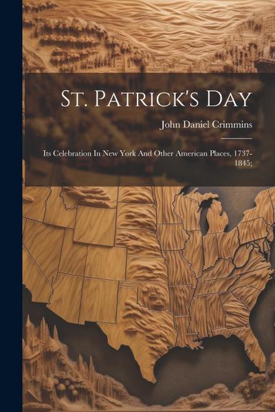 St. Patrick’s Day; Its Celebration In New York And Other American Places, 1737-1845;