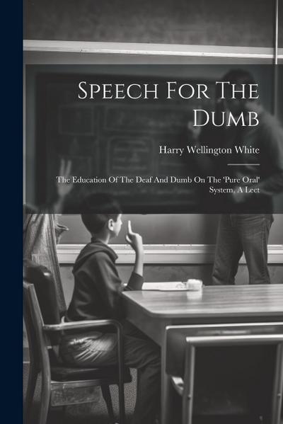 Speech For The Dumb: The Education Of The Deaf And Dumb On The ’pure Oral’ System, A Lect