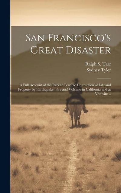 San Francisco’s Great Disaster; a Full Account of the Recent Terrible Destruction of Life and Property by Earthquake, Fire and Volcano in California a