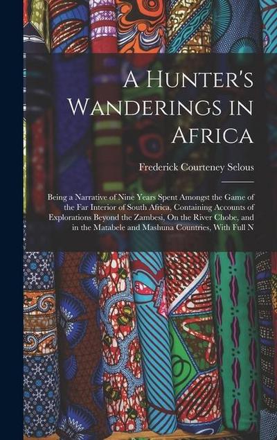 A Hunter’s Wanderings in Africa: Being a Narrative of Nine Years Spent Amongst the Game of the Far Interior of South Africa, Containing Accounts of Ex