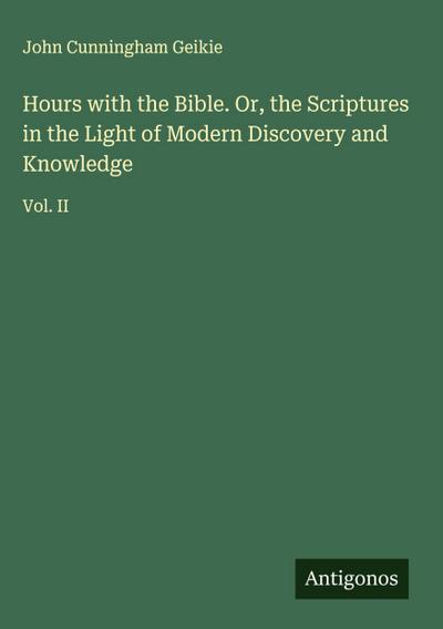 Hours with the Bible. Or, the Scriptures in the Light of Modern Discovery and Knowledge