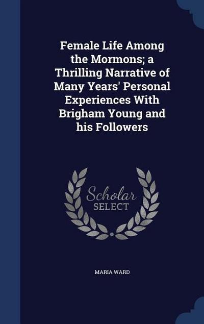 Female Life Among the Mormons; a Thrilling Narrative of Many Years’ Personal Experiences With Brigham Young and his Followers