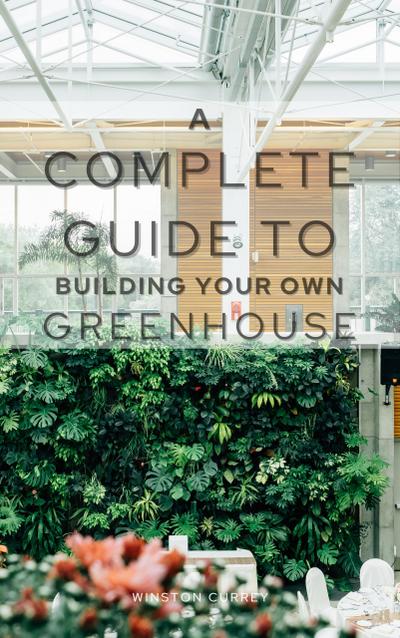 A Complete Guide To Building Your Own Greenhouse