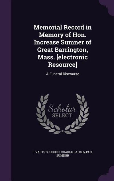 Memorial Record in Memory of Hon. Increase Sumner of Great Barrington, Mass. [electronic Resource]: A Funeral Discourse