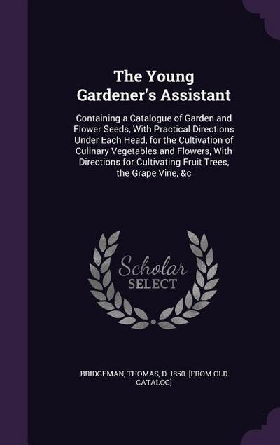 The Young Gardener’s Assistant: Containing a Catalogue of Garden and Flower Seeds, With Practical Directions Under Each Head, for the Cultivation of C