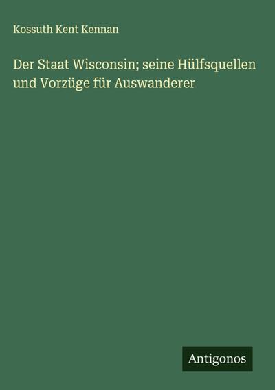 Der Staat Wisconsin; seine Hülfsquellen und Vorzüge für Auswanderer