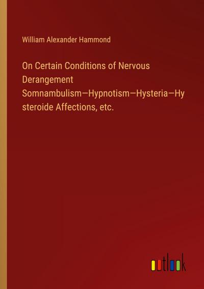 On Certain Conditions of Nervous Derangement Somnambulism-Hypnotism-Hysteria-Hysteroide Affections, etc.
