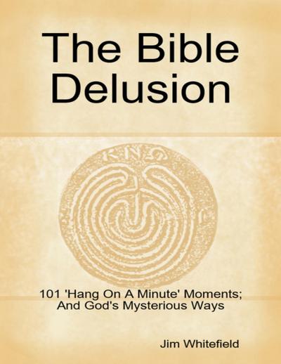 The Bible Delusion: 101 ’Hang On A Minute’ Moments; And God’s Mysterious Ways