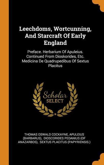 Leechdoms, Wortcunning, and Starcraft of Early England: Preface. Herbarium of Apuleius. Continued from Dioskorides, Etc. Medicina de Quadrupedibus of