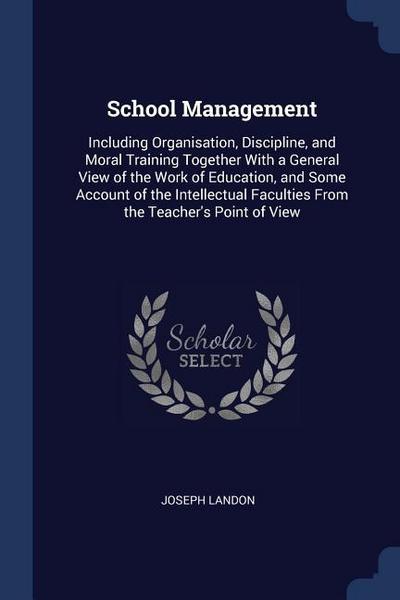 School Management: Including Organisation, Discipline, and Moral Training Together With a General View of the Work of Education, and Some