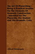 The Art of Playwriting - Being a Practical Treatise on the Elements of Dramatic Construction - Intended for the Playwrite, the Student and the Dramati