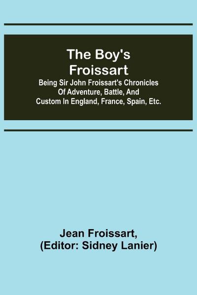 The boy’s Froissart; Being Sir John Froissart’s Chronicles of adventure, battle, and custom in England, France, Spain, etc.