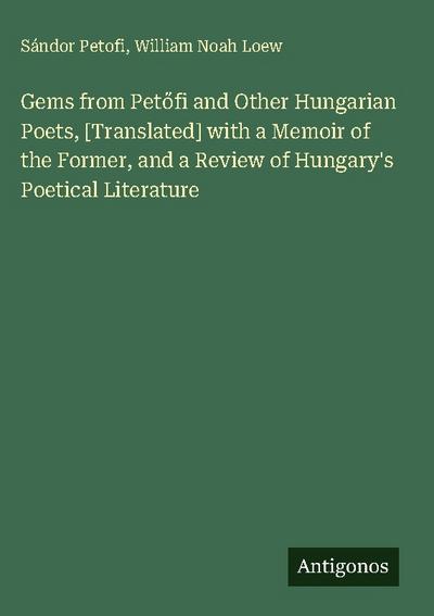 Gems from Pet¿fi and Other Hungarian Poets, [Translated] with a Memoir of the Former, and a Review of Hungary’s Poetical Literature