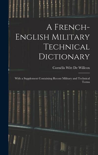 A French-English Military Technical Dictionary: With a Supplement Containing Recent Military and Technical Terms