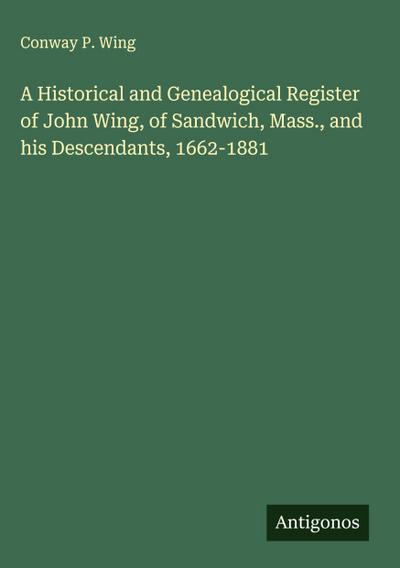 A Historical and Genealogical Register of John Wing, of Sandwich, Mass., and his Descendants, 1662-1881