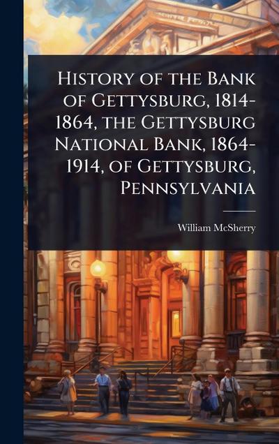 History of the Bank of Gettysburg, 1814-1864, the Gettysburg National Bank, 1864-1914, of Gettysburg, Pennsylvania