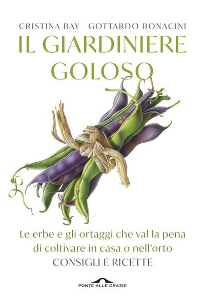 Il giardiniere goloso. Le erbe e gli ortaggi che val la pena di coltivare in casa o nell’orto. Consigli e ricette