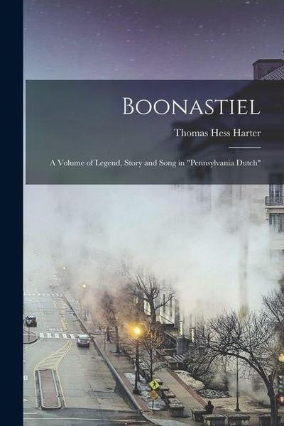 Boonastiel: A Volume of Legend, Story and Song in "Pennsylvania Dutch"