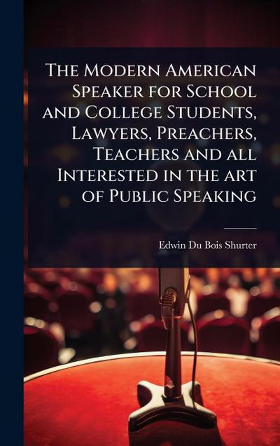 The Modern American Speaker for School and College Students, Lawyers, Preachers, Teachers and all Interested in the art of Public Speaking