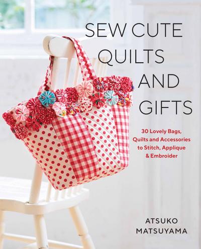 Sew Cute Quilts and Gifts: 30 Lovely Bags, Quilts and Accessories to Stitch, Applique & Embroider