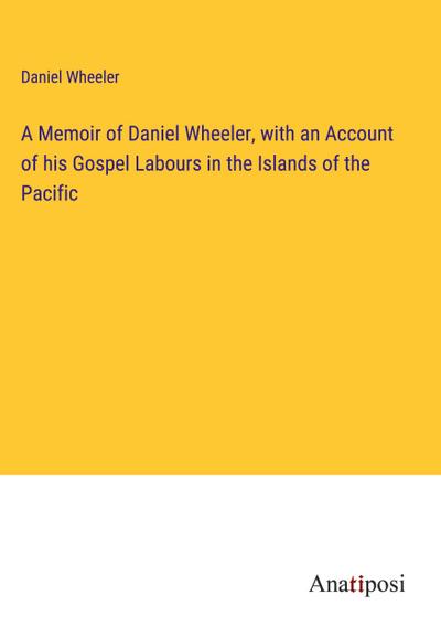 A Memoir of Daniel Wheeler, with an Account of his Gospel Labours in the Islands of the Pacific