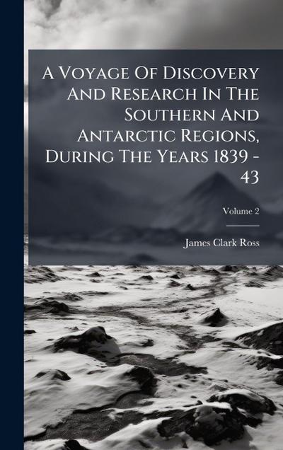 A Voyage Of Discovery And Research In The Southern And Antarctic Regions, During The Years 1839 - 43