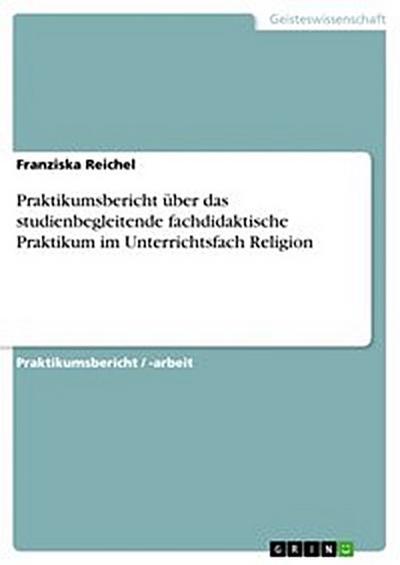 Praktikumsbericht über das studienbegleitende fachdidaktische Praktikum im Unterrichtsfach Religion
