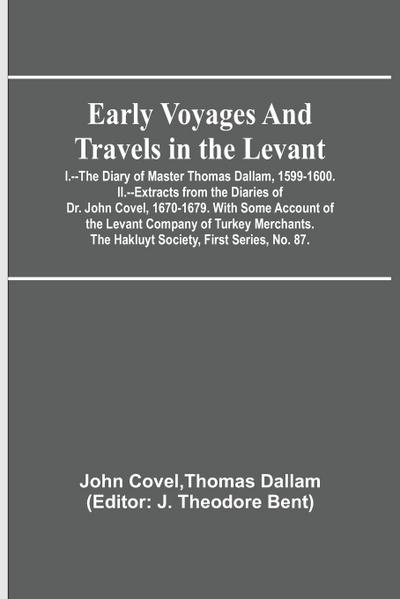 Early Voyages and Travels in the Levant; I.--The Diary of Master Thomas Dallam, 1599-1600. II.--Extracts from the Diaries of Dr. John Covel, 1670-1679. With Some Account of the Levant Company of Turkey Merchants. The Hakluyt Society, First Series, No. 87.